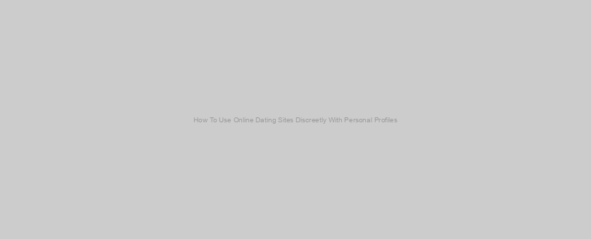 How To Use Online Dating Sites Discreetly With Personal Profiles